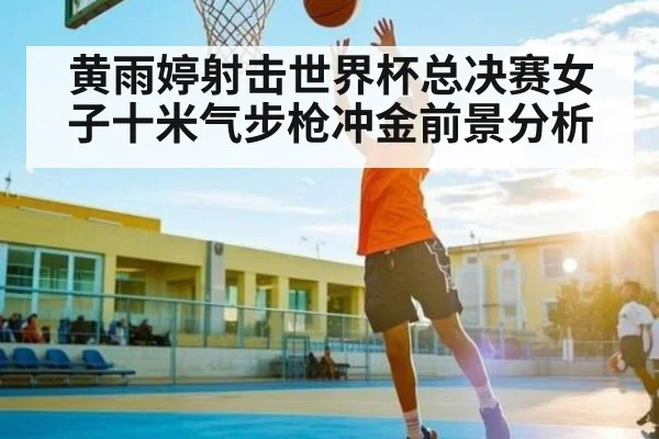 黄雨婷射击世界杯总决赛女子十米气步枪冲金前景分析 | kaiyun