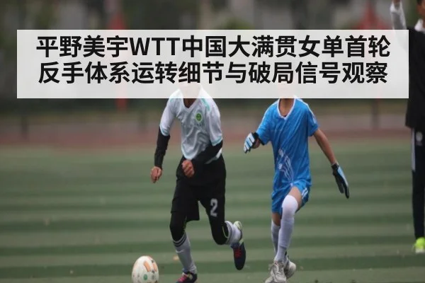 平野美宇WTT中国大满贯女单首轮反手体系运转细节与破局信号观察 | kaiyun