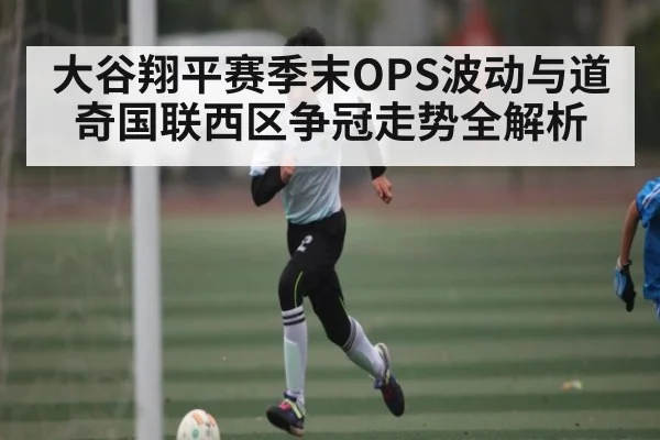 大谷翔平赛季末OPS波动与道奇国联西区争冠走势全解析 | kaiyun