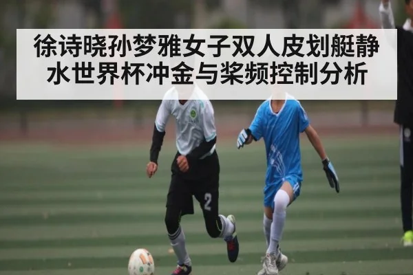 徐诗晓孙梦雅女子双人皮划艇静水世界杯冲金与桨频控制分析 | kaiyun