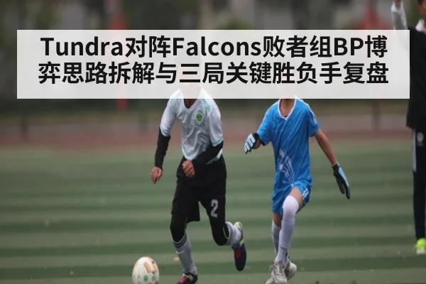 Tundra对阵Falcons败者组BP博弈思路拆解与三局关键胜负手复盘 | kaiyun