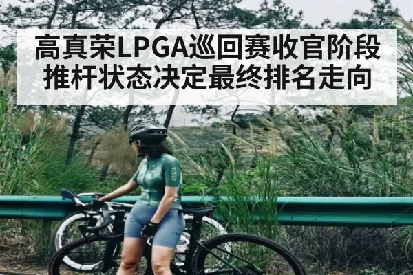 高真荣LPGA巡回赛收官阶段推杆状态决定最终排名走向 | kaiyun