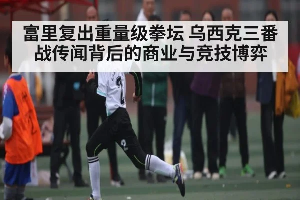 富里复出重量级拳坛 乌西克三番战传闻背后的商业与竞技博弈 | kaiyun