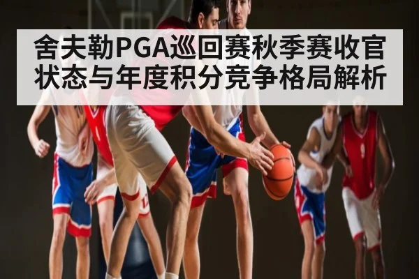 舍夫勒PGA巡回赛秋季赛收官状态与年度积分竞争格局解析 | kaiyun